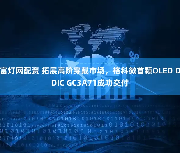 富灯网配资 拓展高阶穿戴市场，格科微首颗OLED DDIC GC3A71成功交付