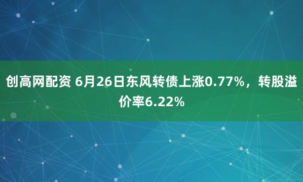 创高网配资 6月26日东风转债上涨0.77%，转股溢价率6.22%