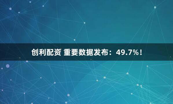 创利配资 重要数据发布：49.7%！