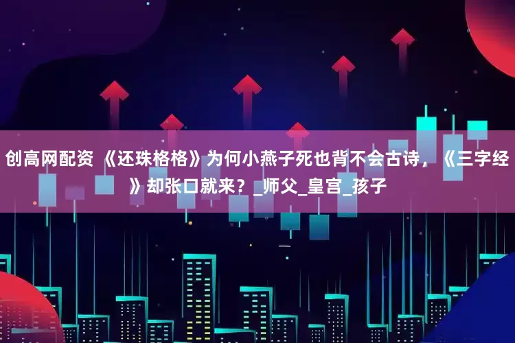 创高网配资 《还珠格格》为何小燕子死也背不会古诗，《三字经》却张口就来？_师父_皇宫_孩子