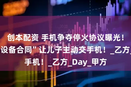 创本配资 手机争夺停火协议曝光！我家“电子设备合同”让儿子主动交手机！_乙方_Day_甲方