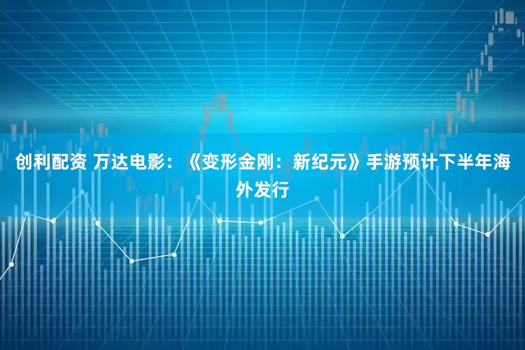 创利配资 万达电影：《变形金刚：新纪元》手游预计下半年海外发行
