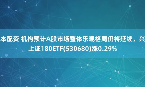 创本配资 机构预计A股市场整体乐观格局仍将延续，兴业上证180ETF(530680)涨0.29%