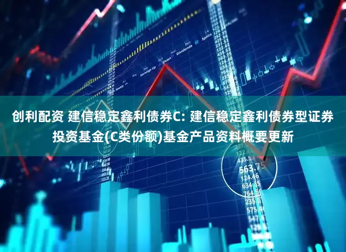创利配资 建信稳定鑫利债券C: 建信稳定鑫利债券型证券投资基金(C类份额)基金产品资料概要更新