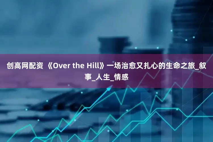创高网配资 《Over the Hill》一场治愈又扎心的生命之旅_叙事_人生_情感