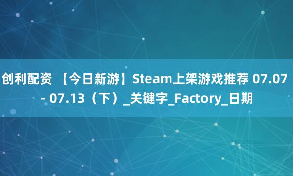 创利配资 【今日新游】Steam上架游戏推荐 07.07 - 07.13（下）_关键字_Factory_日期