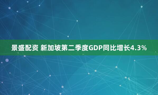景盛配资 新加坡第二季度GDP同比增长4.3%