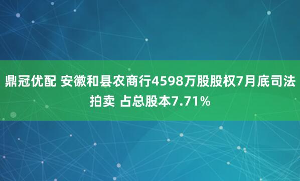 鼎冠优配 安徽和县农商行4598万股股权7月底司法拍卖 占总股本7.71%