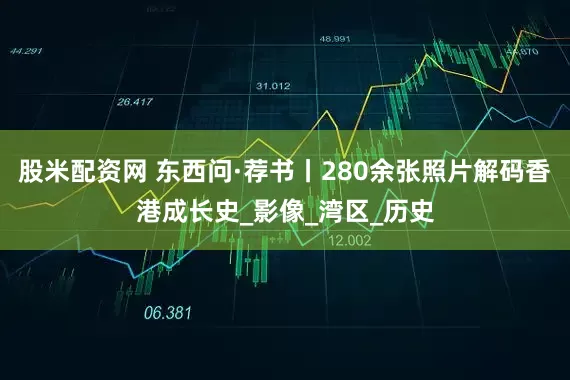 股米配资网 东西问·荐书丨280余张照片解码香港成长史_影像_湾区_历史