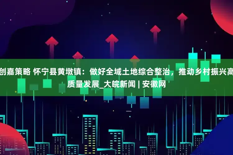 创嘉策略 怀宁县黄墩镇：做好全域土地综合整治，推动乡村振兴高质量发展_大皖新闻 | 安徽网