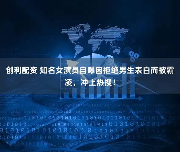 创利配资 知名女演员自曝因拒绝男生表白而被霸凌，冲上热搜！