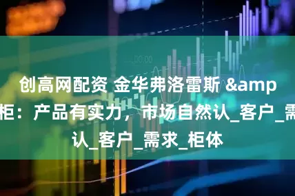 创高网配资 金华弗洛雷斯 & 力拓钢柜：产品有实力，市场自然认_客户_需求_柜体