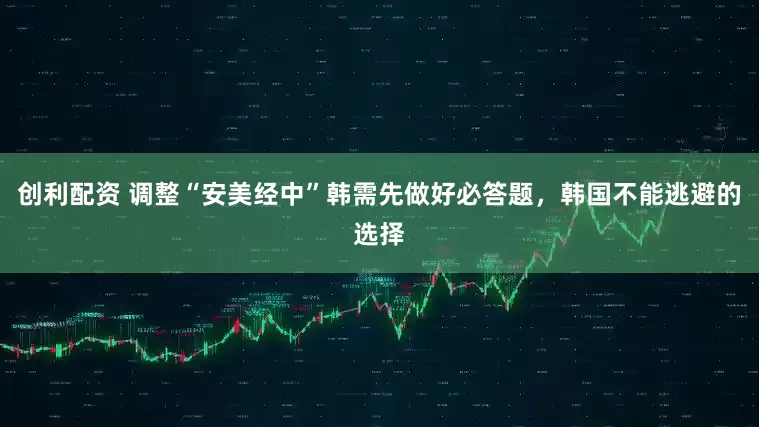 创利配资 调整“安美经中”韩需先做好必答题，韩国不能逃避的选择