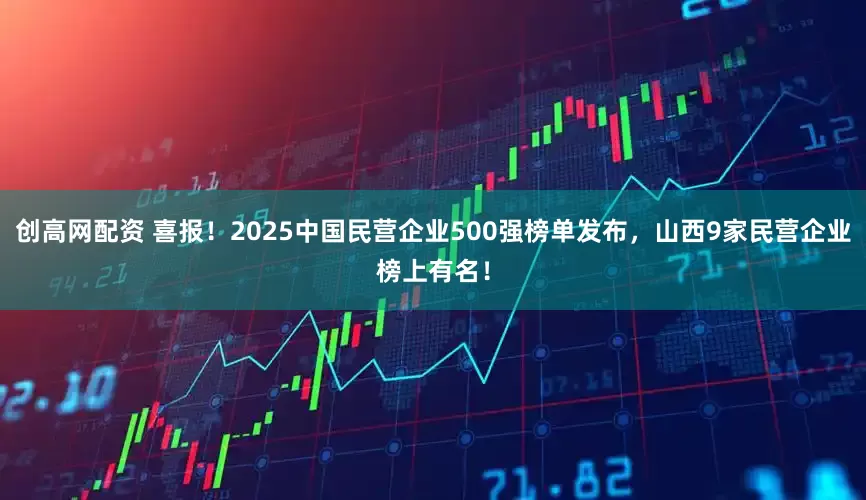 创高网配资 喜报！2025中国民营企业500强榜单发布，山西9家民营企业榜上有名！