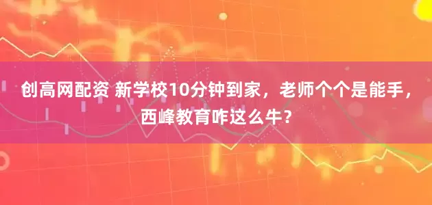 创高网配资 新学校10分钟到家，老师个个是能手，西峰教育咋这么牛？