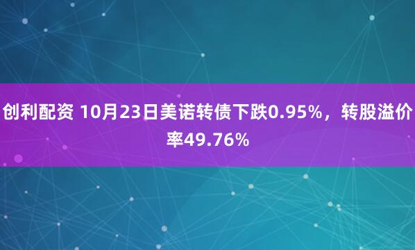 创利配资 10月23日美诺转债下跌0.95%，转股溢价率49.76%
