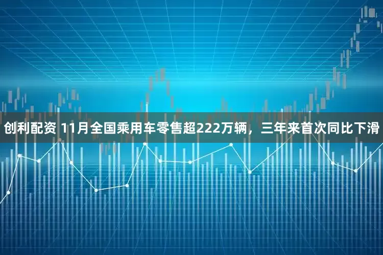 创利配资 11月全国乘用车零售超222万辆，三年来首次同比下滑