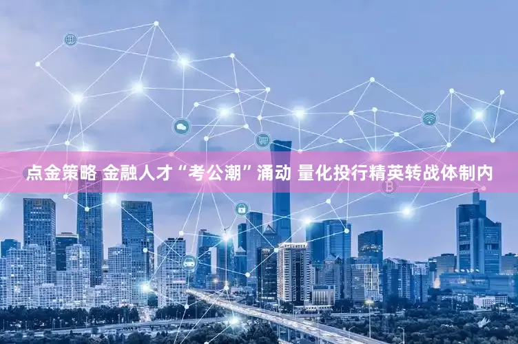 点金策略 金融人才“考公潮”涌动 量化投行精英转战体制内