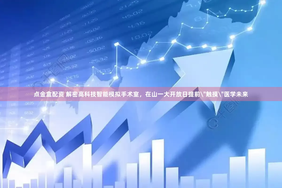 点金盒配资 解密高科技智能模拟手术室，在山一大开放日提前＂触摸＂医学未来