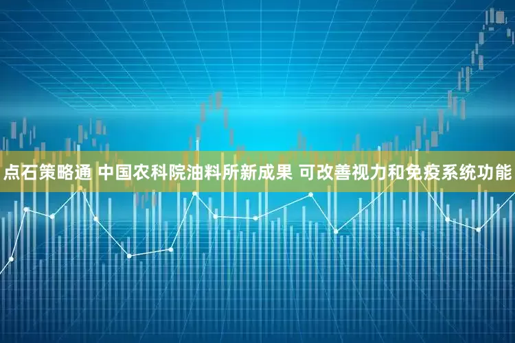 点石策略通 中国农科院油料所新成果 可改善视力和免疫系统功能