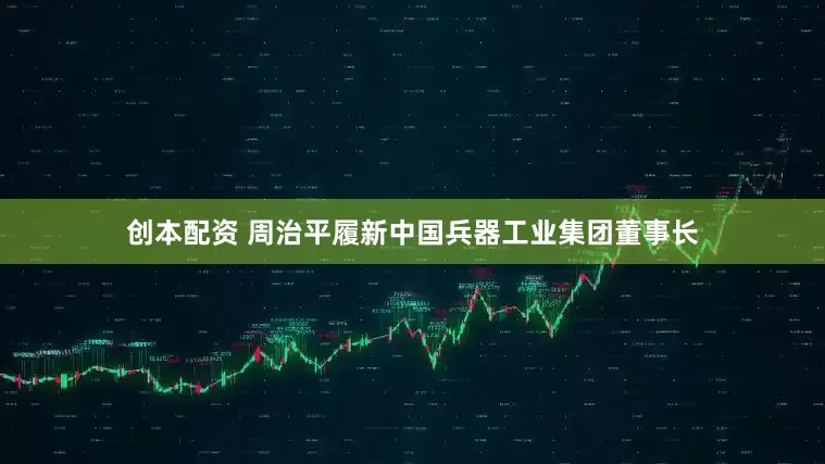 创本配资 周治平履新中国兵器工业集团董事长