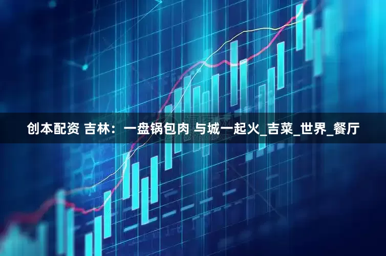 创本配资 吉林：一盘锅包肉 与城一起火_吉菜_世界_餐厅