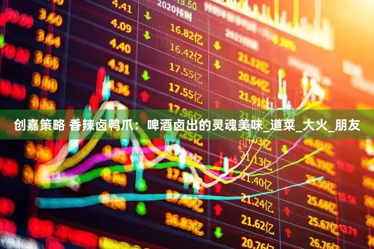 创嘉策略 香辣卤鸭爪：啤酒卤出的灵魂美味_道菜_大火_朋友