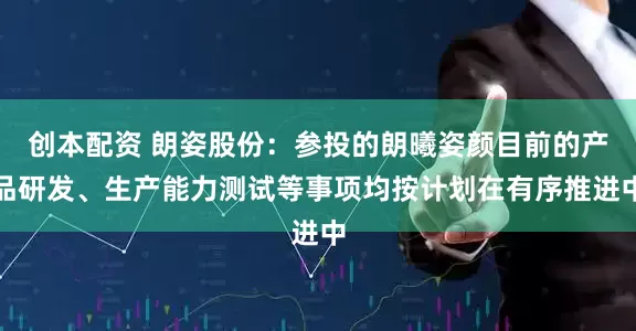 创本配资 朗姿股份：参投的朗曦姿颜目前的产品研发、生产能力测试等事项均按计划在有序推进中