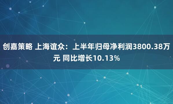 创嘉策略 上海谊众：上半年归母净利润3800.38万元 同比增长10.13%