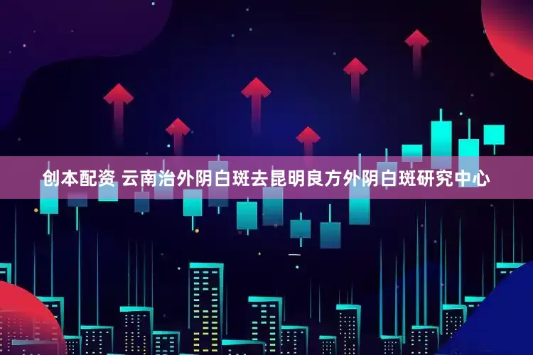 创本配资 云南治外阴白斑去昆明良方外阴白斑研究中心