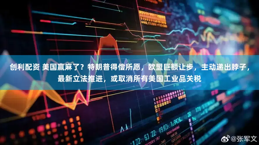 创利配资 美国赢麻了？特朗普得偿所愿，欧盟巨额让步，主动递出脖子，最新立法推进，或取消所有美国工业品关税