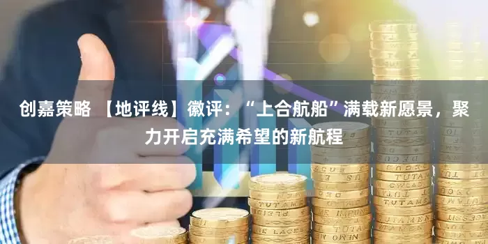 创嘉策略 【地评线】徽评：“上合航船”满载新愿景，聚力开启充满希望的新航程