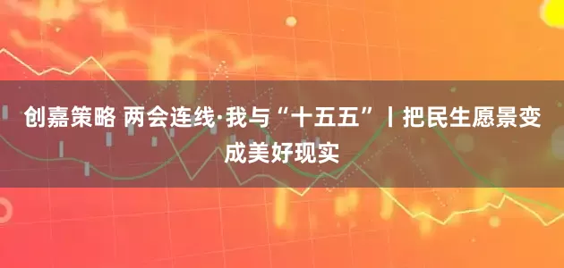 创嘉策略 两会连线·我与“十五五”丨把民生愿景变成美好现实