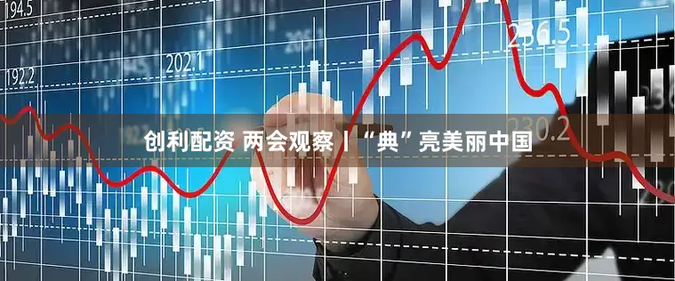 创利配资 两会观察丨“典”亮美丽中国