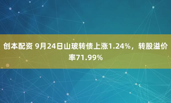 创本配资 9月24日山玻转债上涨1.24%，转股溢价率71.99%