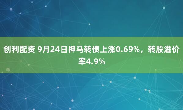 创利配资 9月24日神马转债上涨0.69%，转股溢价率4.9%