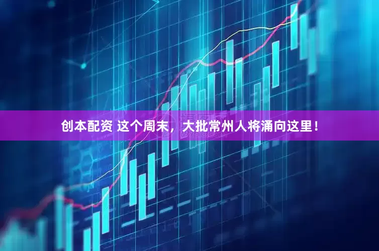 创本配资 这个周末，大批常州人将涌向这里！