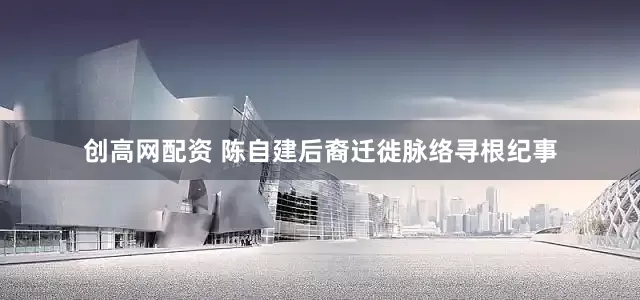 创高网配资 陈自建后裔迁徙脉络寻根纪事
