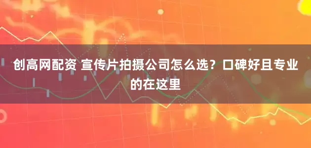 创高网配资 宣传片拍摄公司怎么选？口碑好且专业的在这里