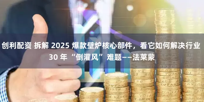 创利配资 拆解 2025 爆款壁炉核心部件，看它如何解决行业 30 年 “倒灌风” 难题——法莱蒙