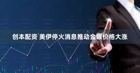 创本配资 美伊停火消息推动金银价格大涨