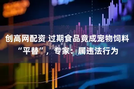 创高网配资 过期食品竟成宠物饲料“平替”，专家：属违法行为