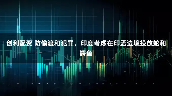 创利配资 防偷渡和犯罪，印度考虑在印孟边境投放蛇和鳄鱼