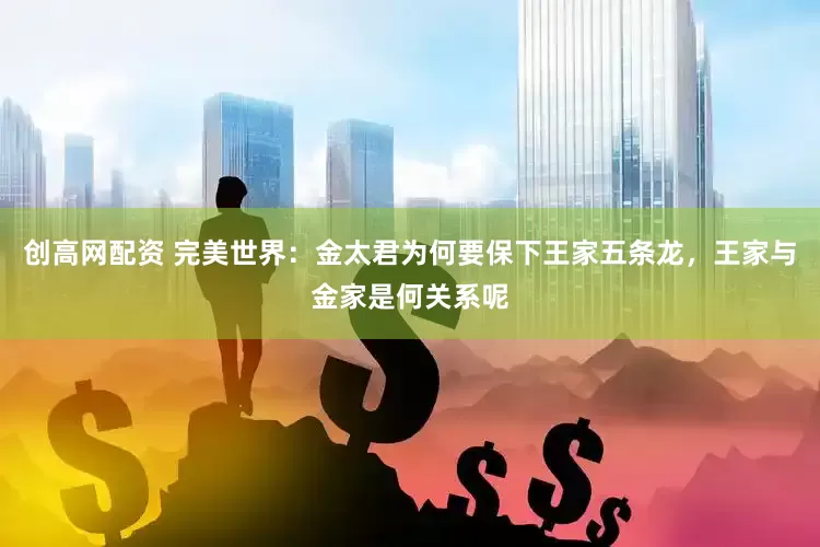 创高网配资 完美世界：金太君为何要保下王家五条龙，王家与金家是何关系呢