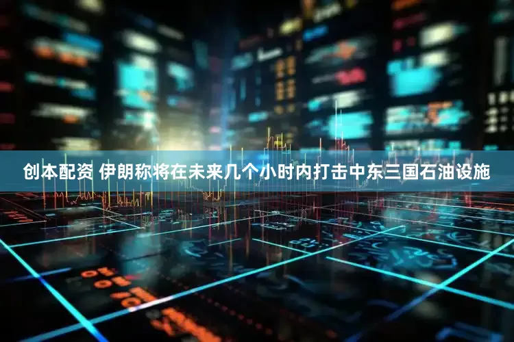 创本配资 伊朗称将在未来几个小时内打击中东三国石油设施