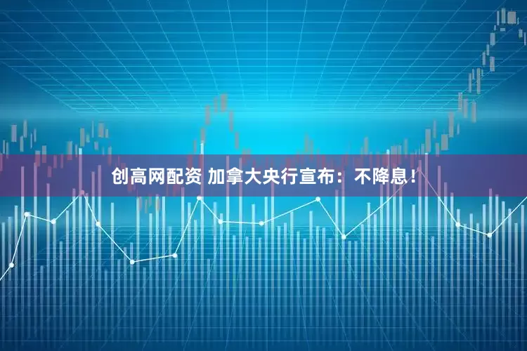 创高网配资 加拿大央行宣布：不降息！