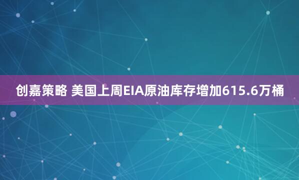 创嘉策略 美国上周EIA原油库存增加615.6万桶