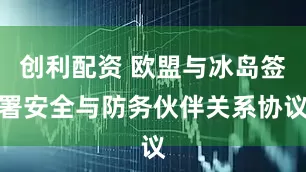 创利配资 欧盟与冰岛签署安全与防务伙伴关系协议