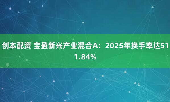 创本配资 宝盈新兴产业混合A：2025年换手率达511.84%