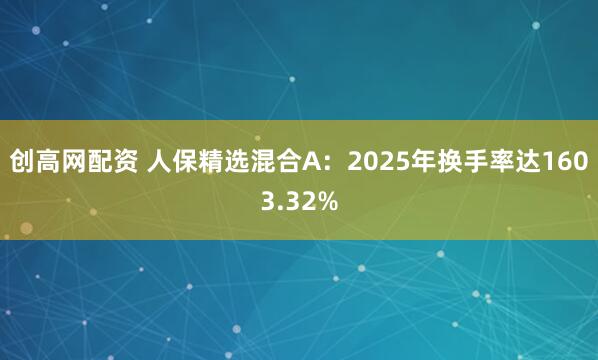 创高网配资 人保精选混合A：2025年换手率达1603.32%